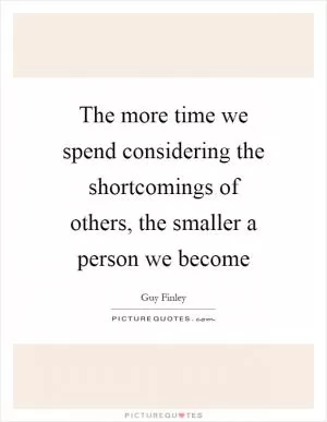 The more time we spend considering the shortcomings of others, the smaller a person we become Picture Quote #1
