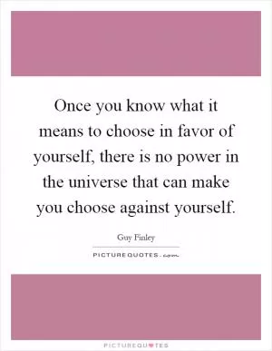 Once you know what it means to choose in favor of yourself, there is no power in the universe that can make you choose against yourself Picture Quote #1