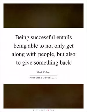 Being successful entails being able to not only get along with people, but also to give something back Picture Quote #1