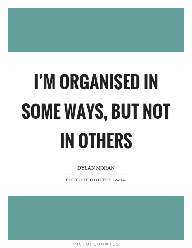 I'm organised in some ways, but not in others Picture Quote #1