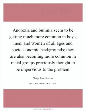 Anorexia and bulimia seem to be getting much more common in boys, men, and women of all ages and socioeconomic backgrounds; they are also becoming more common in racial groups previously thought to be impervious to the problem Picture Quote #1