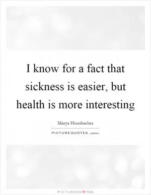 I know for a fact that sickness is easier, but health is more interesting Picture Quote #1