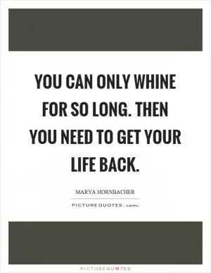 You can only whine for so long. Then you need to get your life back Picture Quote #1