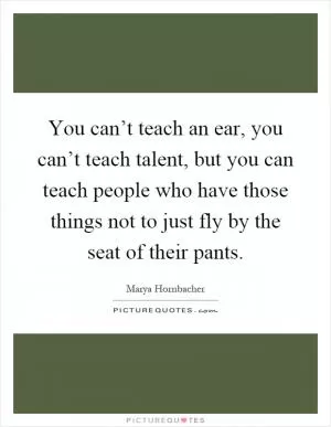 You can’t teach an ear, you can’t teach talent, but you can teach people who have those things not to just fly by the seat of their pants Picture Quote #1