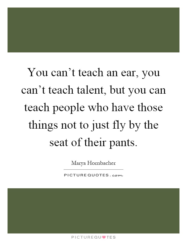 You can't teach an ear, you can't teach talent, but you can teach people who have those things not to just fly by the seat of their pants Picture Quote #1