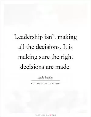 Leadership isn’t making all the decisions. It is making sure the right decisions are made Picture Quote #1