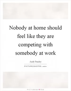 Nobody at home should feel like they are competing with somebody at work Picture Quote #1