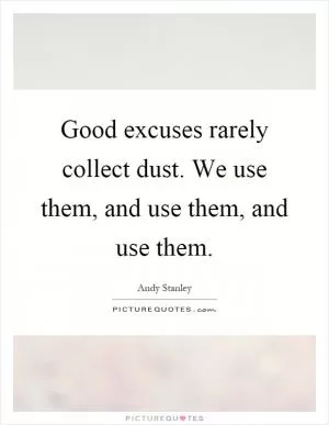 Good excuses rarely collect dust. We use them, and use them, and use them Picture Quote #1