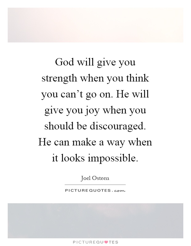 God will give you strength when you think you can't go on. He will give you joy when you should be discouraged. He can make a way when it looks impossible Picture Quote #1