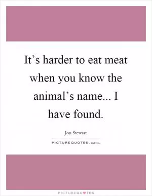 It’s harder to eat meat when you know the animal’s name... I have found Picture Quote #1