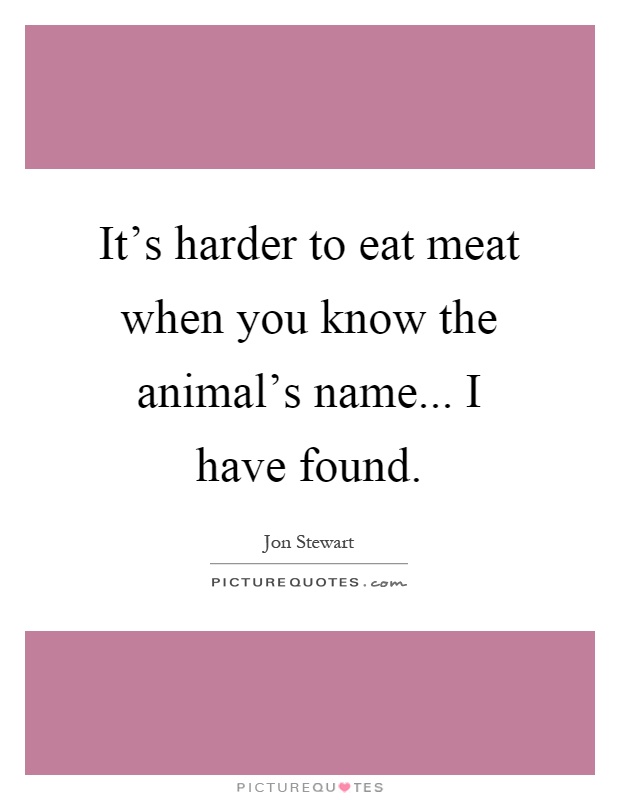 It's harder to eat meat when you know the animal's name... I have found Picture Quote #1