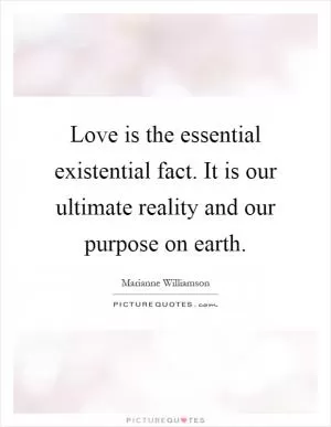 Love is the essential existential fact. It is our ultimate reality and our purpose on earth Picture Quote #1