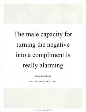 The male capacity for turning the negative into a compliment is really alarming Picture Quote #1