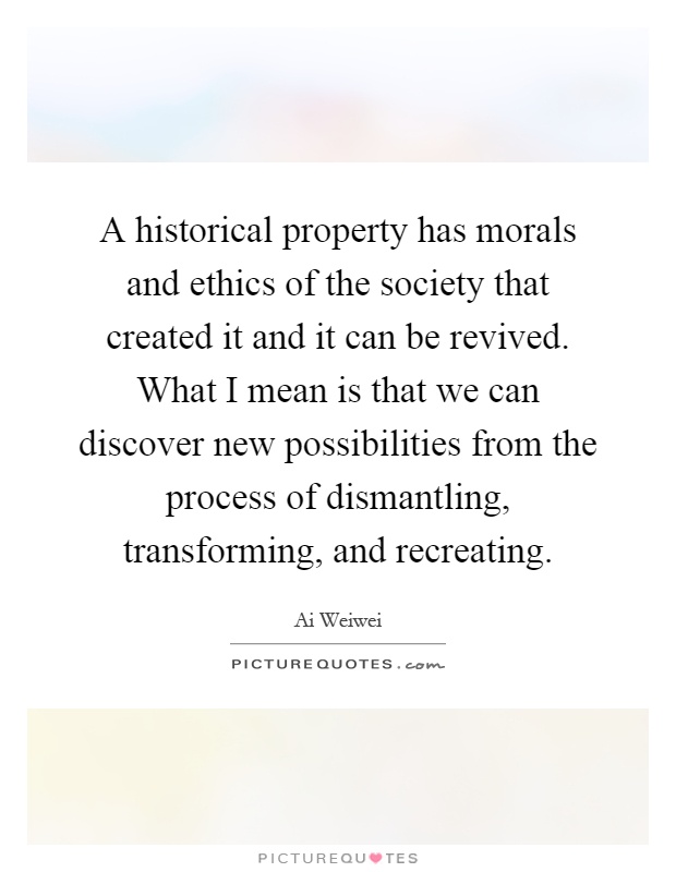 A historical property has morals and ethics of the society that created it and it can be revived. What I mean is that we can discover new possibilities from the process of dismantling, transforming, and recreating Picture Quote #1