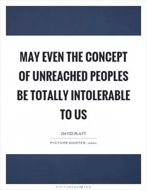 May even the concept of unreached peoples be totally intolerable to us Picture Quote #1