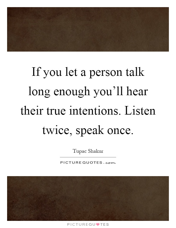 If you let a person talk long enough you'll hear their true intentions. Listen twice, speak once Picture Quote #1