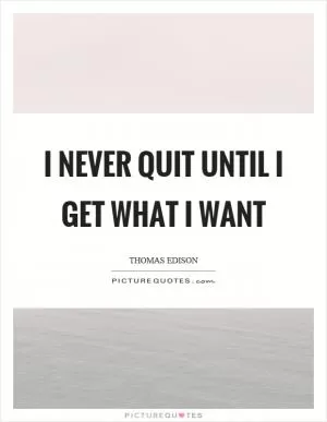 I never quit until I get what I want Picture Quote #1