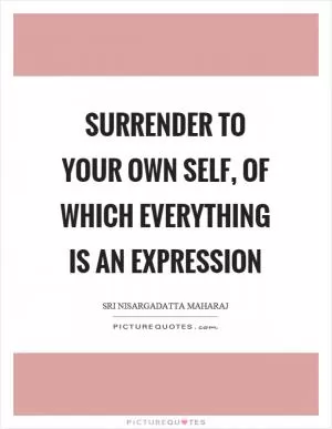 Surrender to your own self, of which everything is an expression Picture Quote #1