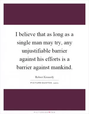 I believe that as long as a single man may try, any unjustifiable barrier against his efforts is a barrier against mankind Picture Quote #1