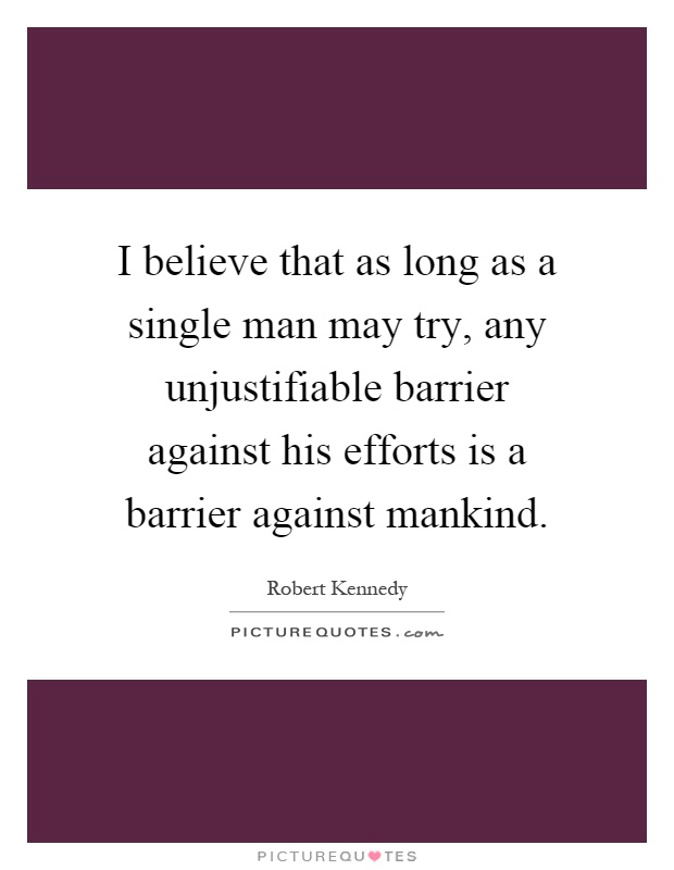 I believe that as long as a single man may try, any unjustifiable barrier against his efforts is a barrier against mankind Picture Quote #1