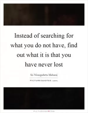 Instead of searching for what you do not have, find out what it is that you have never lost Picture Quote #1