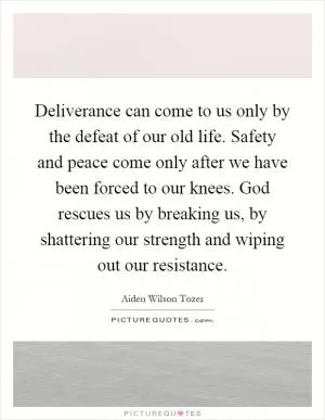 Deliverance can come to us only by the defeat of our old life. Safety and peace come only after we have been forced to our knees. God rescues us by breaking us, by shattering our strength and wiping out our resistance Picture Quote #1