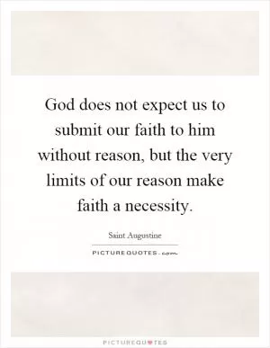 God does not expect us to submit our faith to him without reason, but the very limits of our reason make faith a necessity Picture Quote #1