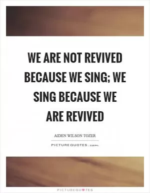 We are not revived because we sing; we sing because we are revived Picture Quote #1