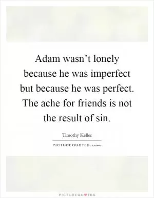 Adam wasn’t lonely because he was imperfect but because he was perfect. The ache for friends is not the result of sin Picture Quote #1