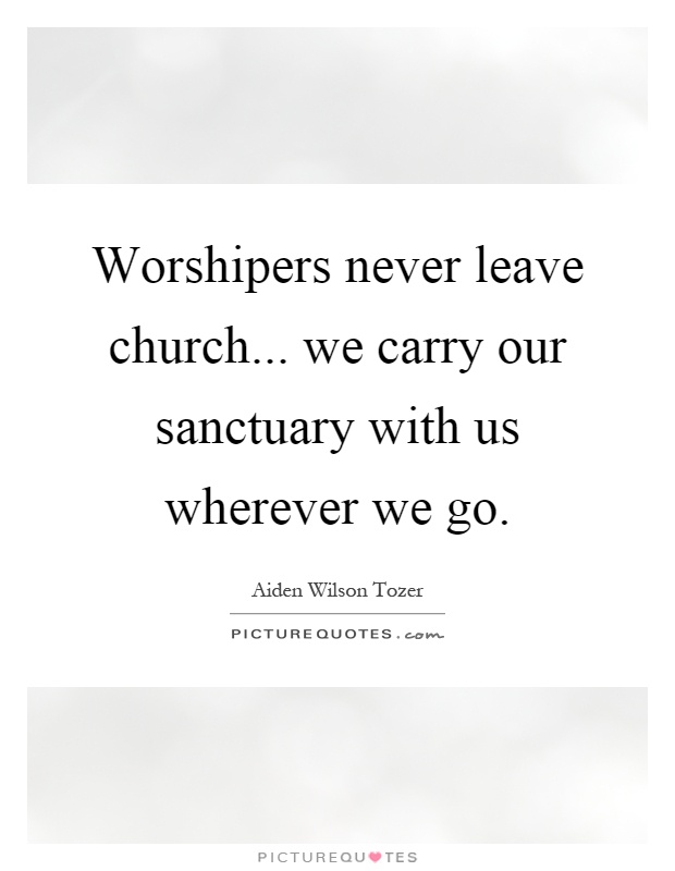 Worshipers never leave church... we carry our sanctuary with us wherever we go Picture Quote #1