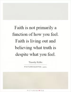 Faith is not primarily a function of how you feel. Faith is living out and believing what truth is despite what you feel Picture Quote #1