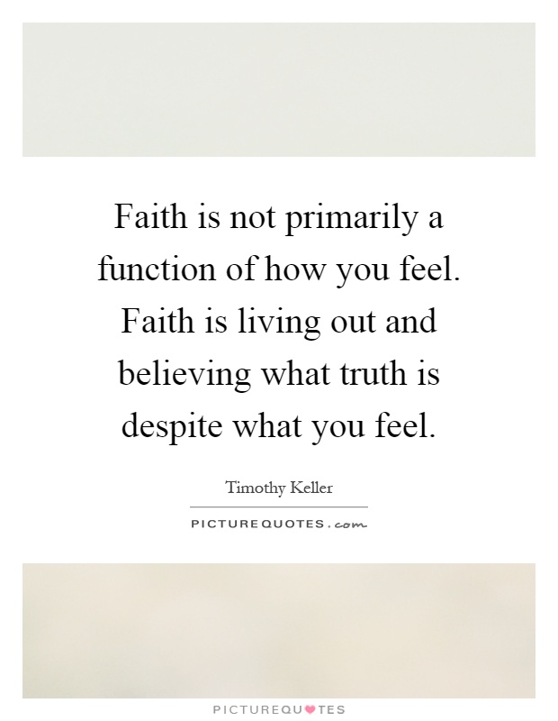 Faith is not primarily a function of how you feel. Faith is living out and believing what truth is despite what you feel Picture Quote #1