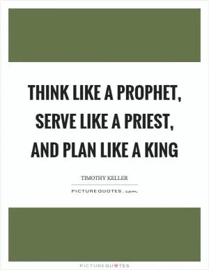 Think like a prophet, serve like a priest, and plan like a king Picture Quote #1