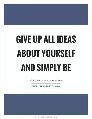 Give up all ideas about yourself and simply be Picture Quote #1