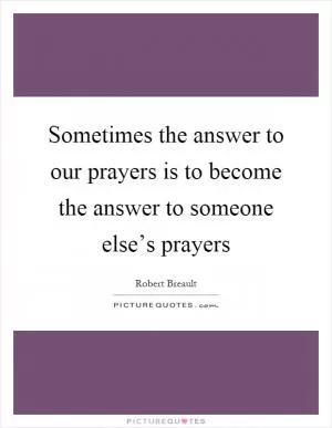 Sometimes the answer to our prayers is to become the answer to someone else’s prayers Picture Quote #1