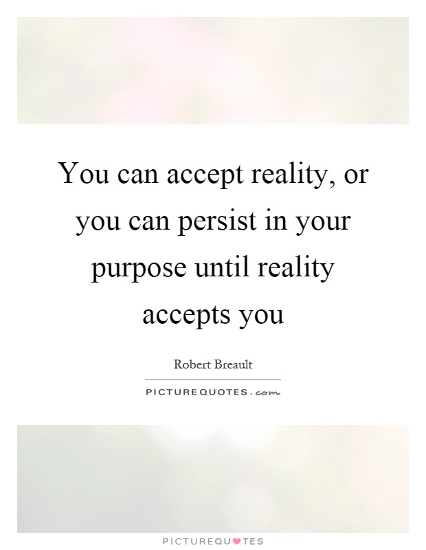You can accept reality, or you can persist in your purpose until reality accepts you Picture Quote #1