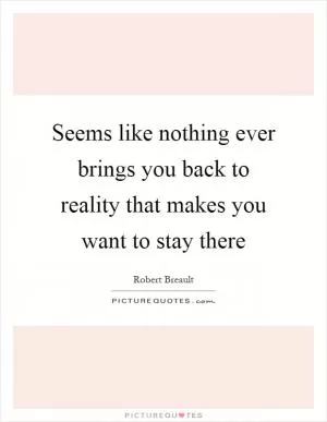 Seems like nothing ever brings you back to reality that makes you want to stay there Picture Quote #1