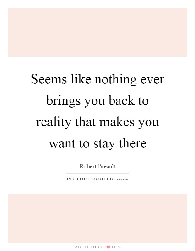 Seems like nothing ever brings you back to reality that makes you want to stay there Picture Quote #1