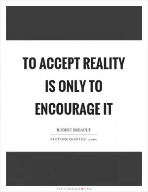 To accept reality is only to encourage it Picture Quote #1