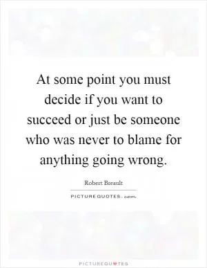 At some point you must decide if you want to succeed or just be someone who was never to blame for anything going wrong Picture Quote #1