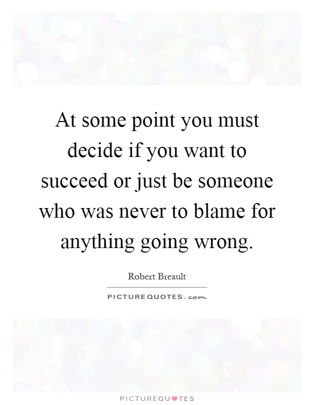 At some point you must decide if you want to succeed or just be someone who was never to blame for anything going wrong Picture Quote #1