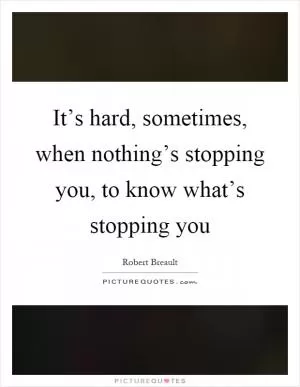 It’s hard, sometimes, when nothing’s stopping you, to know what’s stopping you Picture Quote #1