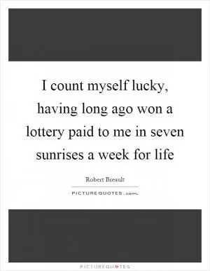 I count myself lucky, having long ago won a lottery paid to me in seven sunrises a week for life Picture Quote #1