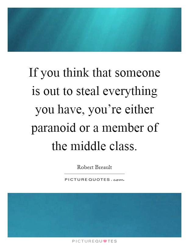 If you think that someone is out to steal everything you have, you're either paranoid or a member of the middle class Picture Quote #1