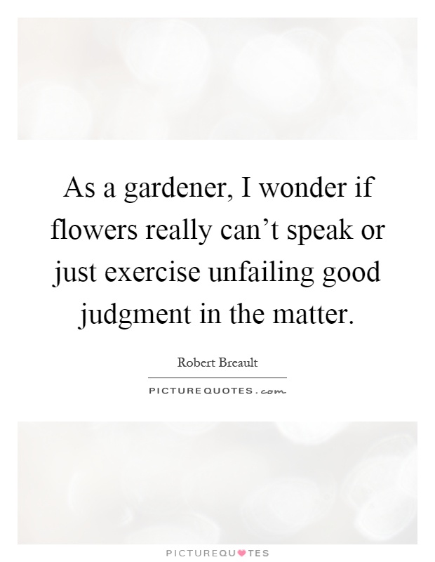 As a gardener, I wonder if flowers really can't speak or just exercise unfailing good judgment in the matter Picture Quote #1
