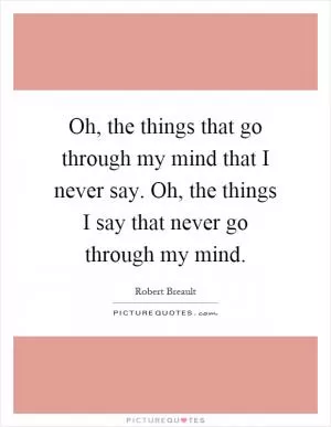 Oh, the things that go through my mind that I never say. Oh, the things I say that never go through my mind Picture Quote #1