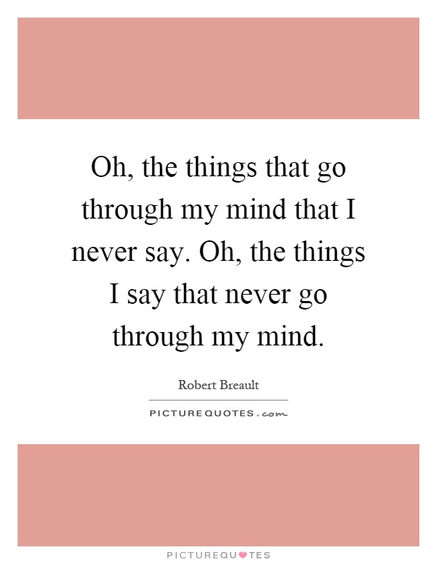 Oh, the things that go through my mind that I never say. Oh, the things I say that never go through my mind Picture Quote #1