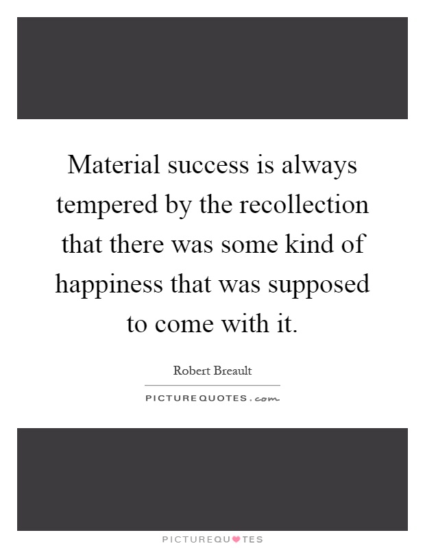 Material success is always tempered by the recollection that there was some kind of happiness that was supposed to come with it Picture Quote #1