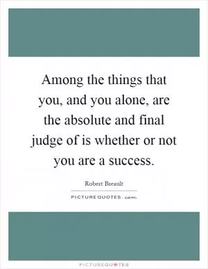 Among the things that you, and you alone, are the absolute and final judge of is whether or not you are a success Picture Quote #1