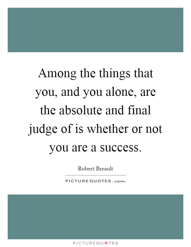 Among the things that you, and you alone, are the absolute and final judge of is whether or not you are a success Picture Quote #1